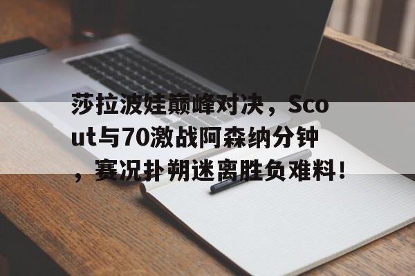 爱游戏体育-莎拉波娃巅峰对决，Scout与70激战阿森纳分钟，赛况扑朔迷离胜负难料！的简单介绍